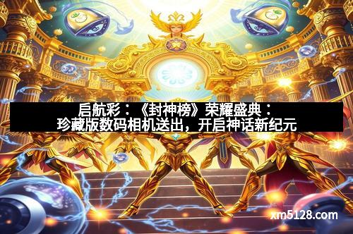 启航彩：《封神榜》荣耀盛典：珍藏版数码相机送出，开启神话新纪元